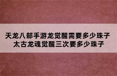 天龙八部手游龙觉醒需要多少珠子 太古龙魂觉醒三次要多少珠子